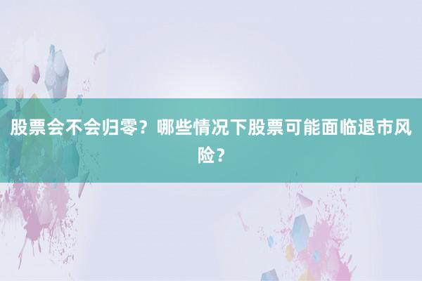 股票会不会归零？哪些情况下股票可能面临退市风险？