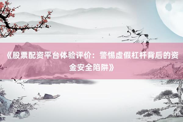 《股票配资平台体验评价：警惕虚假杠杆背后的资金安全陷阱》