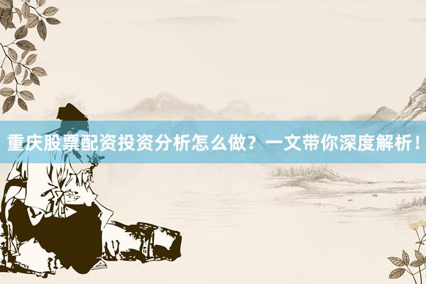 重庆股票配资投资分析怎么做？一文带你深度解析！