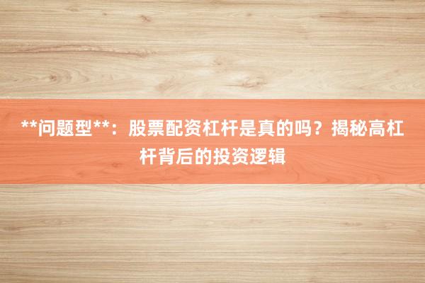 **问题型**：股票配资杠杆是真的吗？揭秘高杠杆背后的投资逻辑