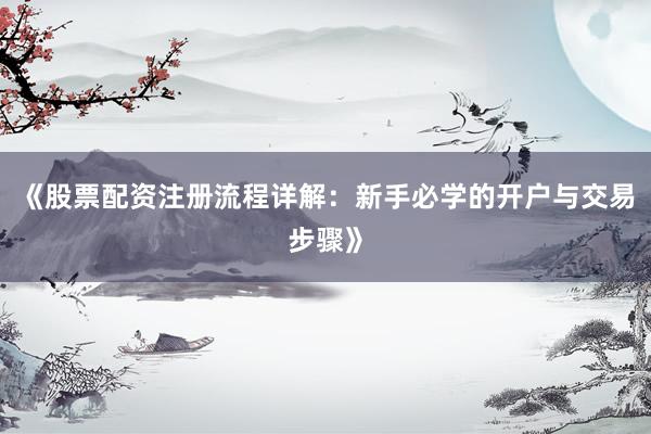 《股票配资注册流程详解：新手必学的开户与交易步骤》