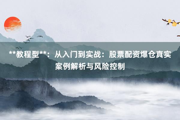 **教程型**：从入门到实战：股票配资爆仓真实案例解析与风险控制