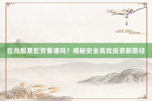 在线股票配资靠谱吗？揭秘安全高效投资新路径