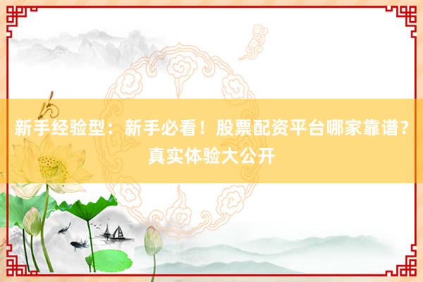 新手经验型：新手必看！股票配资平台哪家靠谱？真实体验大公开