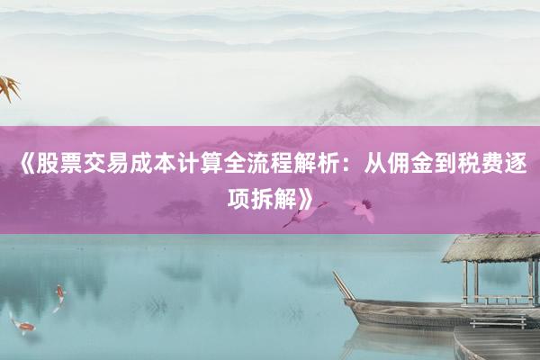 《股票交易成本计算全流程解析：从佣金到税费逐项拆解》