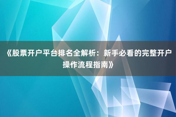 《股票开户平台排名全解析：新手必看的完整开户操作流程指南》