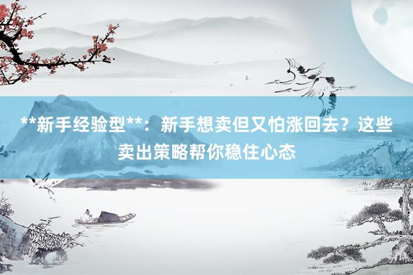 **新手经验型**：新手想卖但又怕涨回去？这些卖出策略帮你稳住心态