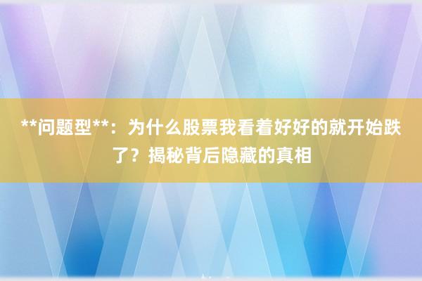**问题型**：为什么股票我看着好好的就开始跌了？揭秘背后隐藏的真相