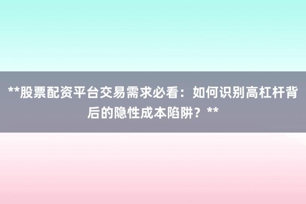 **股票配资平台交易需求必看：如何识别高杠杆背后的隐性成本陷阱？**