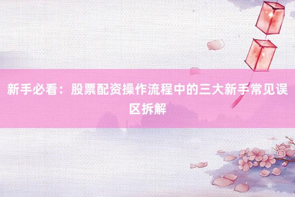 新手必看：股票配资操作流程中的三大新手常见误区拆解