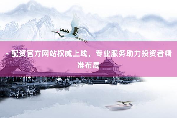 - 配资官方网站权威上线，专业服务助力投资者精准布局