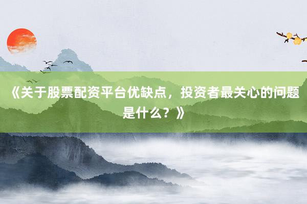 《关于股票配资平台优缺点，投资者最关心的问题是什么？》