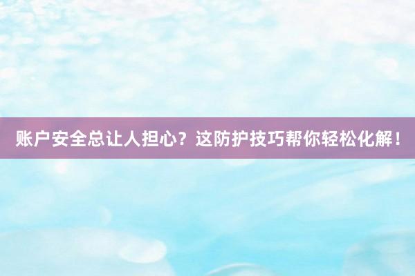 账户安全总让人担心？这防护技巧帮你轻松化解！