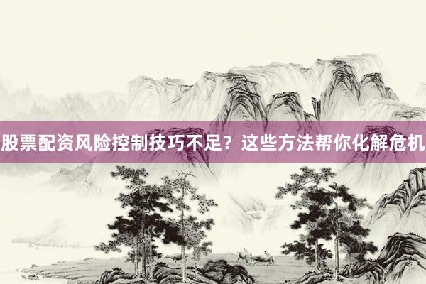 股票配资风险控制技巧不足？这些方法帮你化解危机