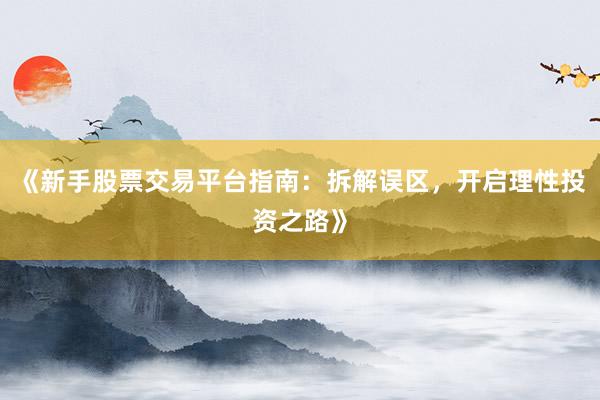 《新手股票交易平台指南：拆解误区，开启理性投资之路》