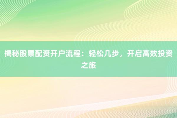 揭秘股票配资开户流程：轻松几步，开启高效投资之旅