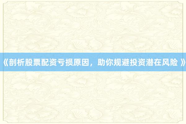 《剖析股票配资亏损原因，助你规避投资潜在风险 》
