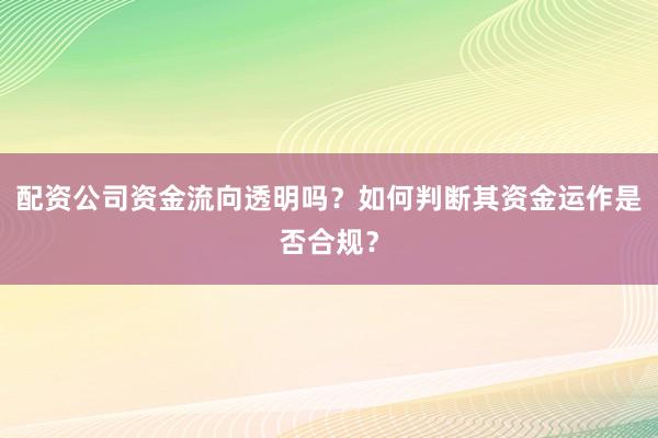 配资公司资金流向透明吗？如何判断其资金运作是否合规？