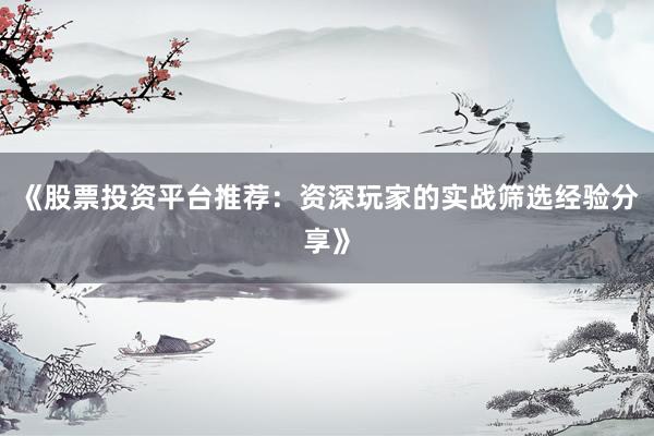 《股票投资平台推荐：资深玩家的实战筛选经验分享》