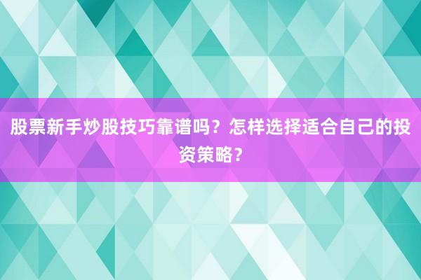 股票新手炒股技巧靠谱吗？怎样选择适合自己的投资策略？