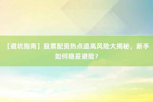【避坑指南】股票配资热点追高风险大揭秘，新手如何稳妥避险？