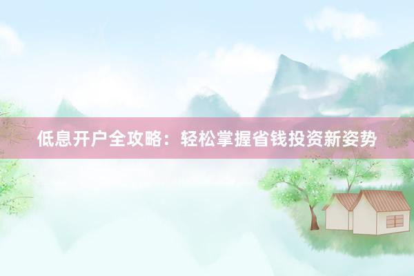 低息开户全攻略：轻松掌握省钱投资新姿势