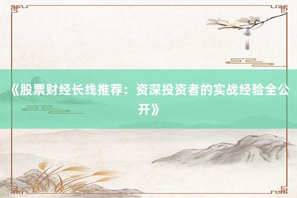 《股票财经长线推荐：资深投资者的实战经验全公开》