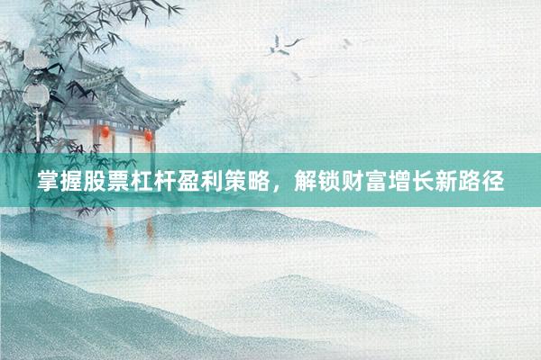 掌握股票杠杆盈利策略，解锁财富增长新路径