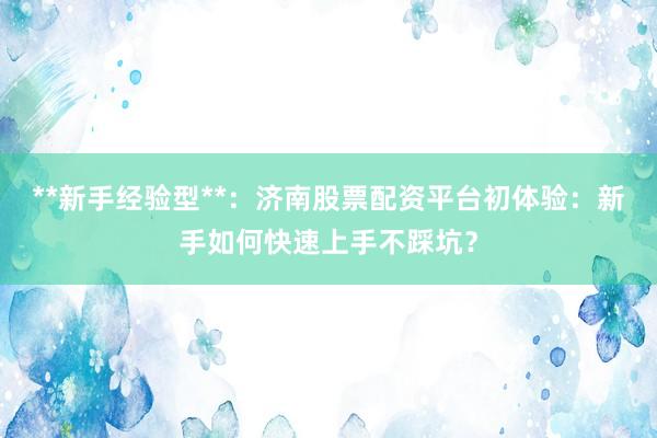 **新手经验型**：济南股票配资平台初体验：新手如何快速上手不踩坑？