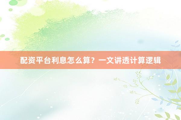 配资平台利息怎么算？一文讲透计算逻辑