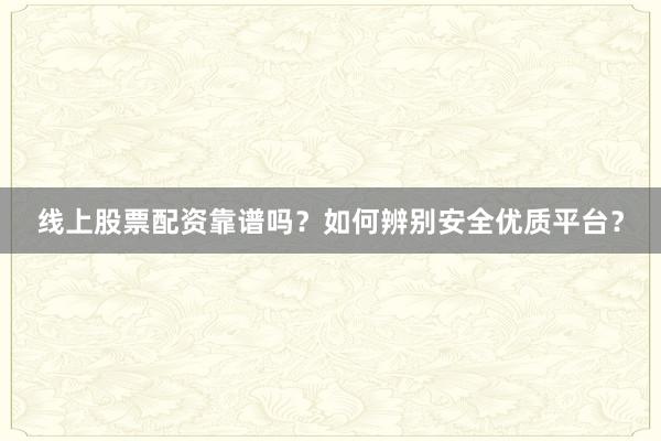 线上股票配资靠谱吗？如何辨别安全优质平台？