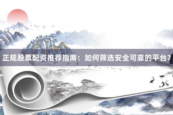 正规股票配资推荐指南：如何筛选安全可靠的平台？
