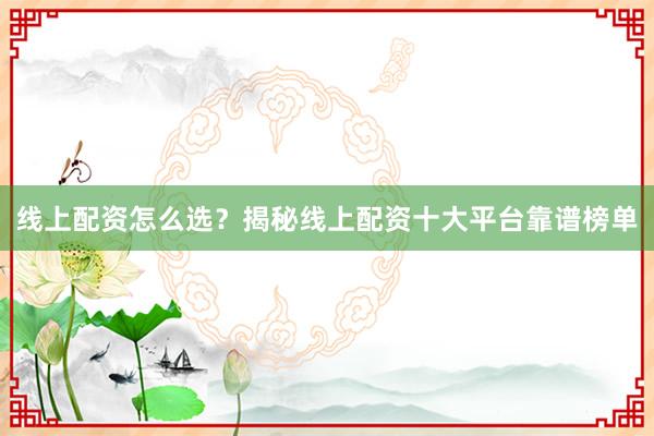 线上配资怎么选？揭秘线上配资十大平台靠谱榜单