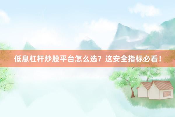 低息杠杆炒股平台怎么选？这安全指标必看！