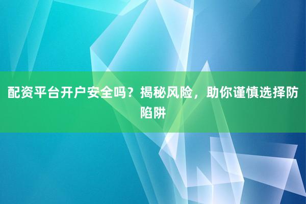 配资平台开户安全吗？揭秘风险，助你谨慎选择防陷阱