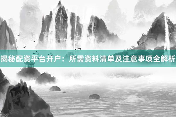 揭秘配资平台开户：所需资料清单及注意事项全解析