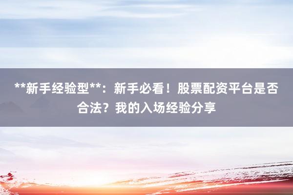 **新手经验型**：新手必看！股票配资平台是否合法？我的入场经验分享