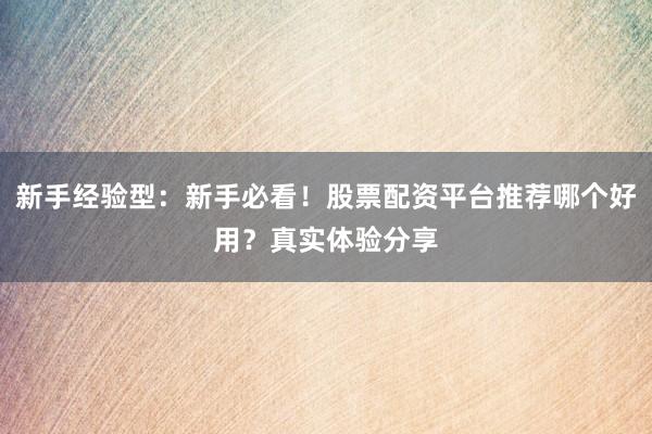 新手经验型：新手必看！股票配资平台推荐哪个好用？真实体验分享