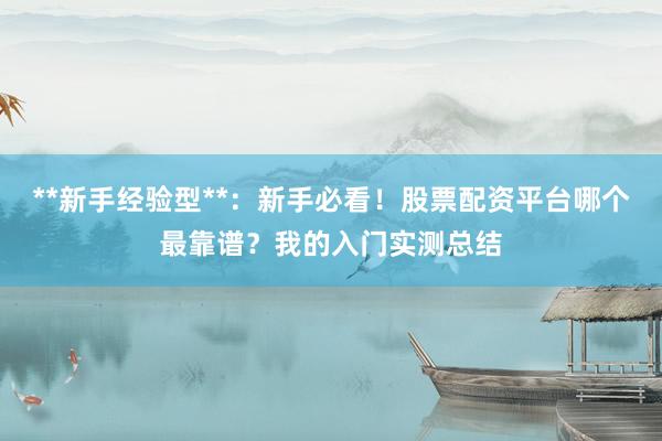 **新手经验型**:新手必看!股票配资平台哪个最靠谱?我的入门实测总结