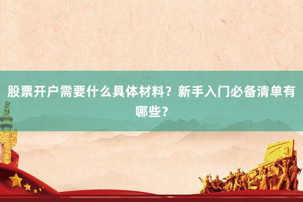 股票开户需要什么具体材料？新手入门必备清单有哪些？