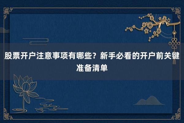 股票开户注意事项有哪些？新手必看的开户前关键准备清单