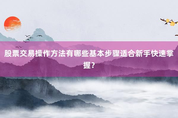 股票交易操作方法有哪些基本步骤适合新手快速掌握？